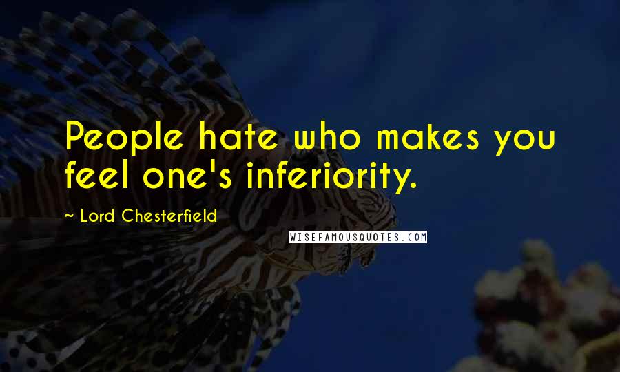 Lord Chesterfield Quotes: People hate who makes you feel one's inferiority.