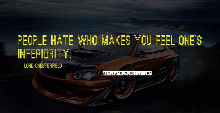 Lord Chesterfield Quotes: People hate who makes you feel one's inferiority.