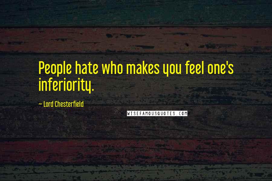 Lord Chesterfield Quotes: People hate who makes you feel one's inferiority.