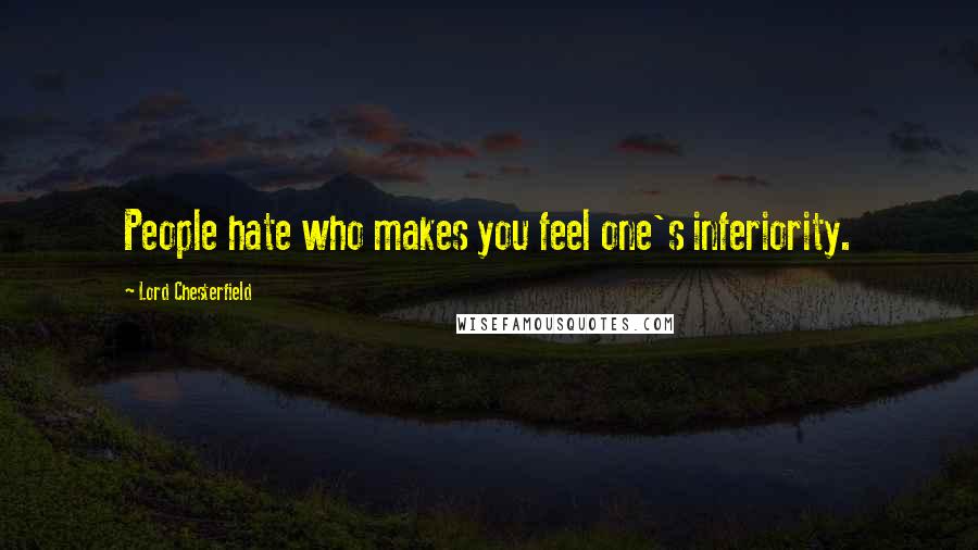 Lord Chesterfield Quotes: People hate who makes you feel one's inferiority.