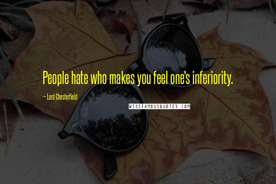 Lord Chesterfield Quotes: People hate who makes you feel one's inferiority.