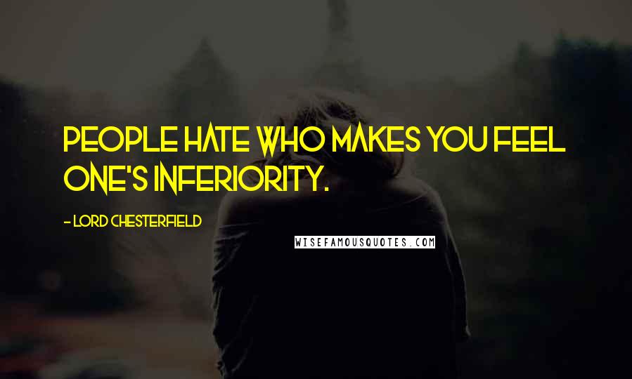 Lord Chesterfield Quotes: People hate who makes you feel one's inferiority.
