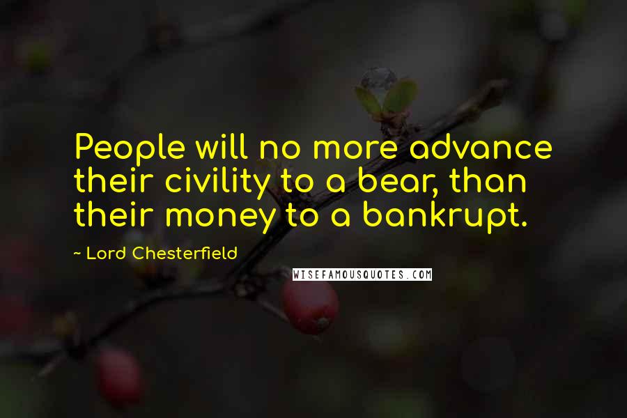 Lord Chesterfield Quotes: People will no more advance their civility to a bear, than their money to a bankrupt.
