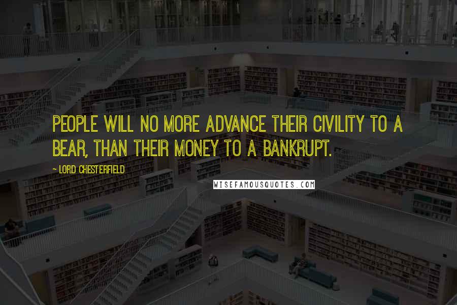 Lord Chesterfield Quotes: People will no more advance their civility to a bear, than their money to a bankrupt.