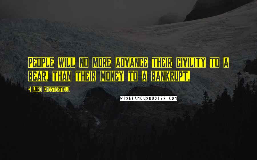Lord Chesterfield Quotes: People will no more advance their civility to a bear, than their money to a bankrupt.