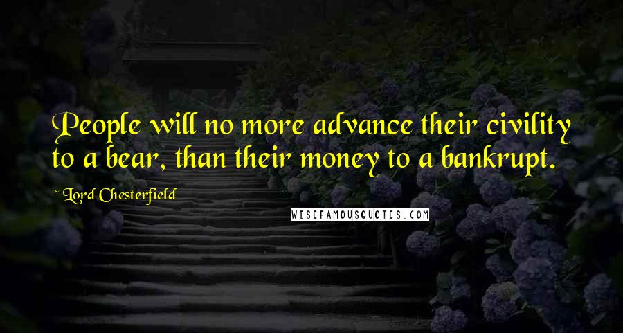 Lord Chesterfield Quotes: People will no more advance their civility to a bear, than their money to a bankrupt.