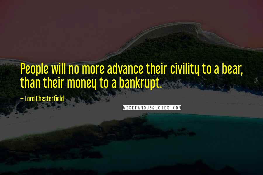 Lord Chesterfield Quotes: People will no more advance their civility to a bear, than their money to a bankrupt.