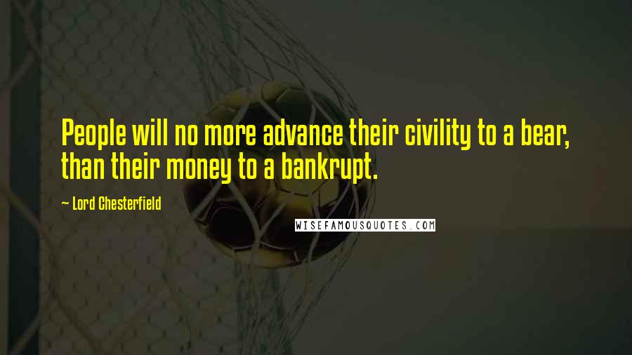 Lord Chesterfield Quotes: People will no more advance their civility to a bear, than their money to a bankrupt.