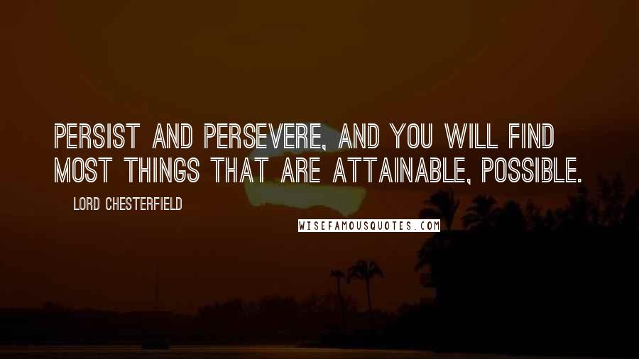 Lord Chesterfield Quotes: Persist and persevere, and you will find most things that are attainable, possible.