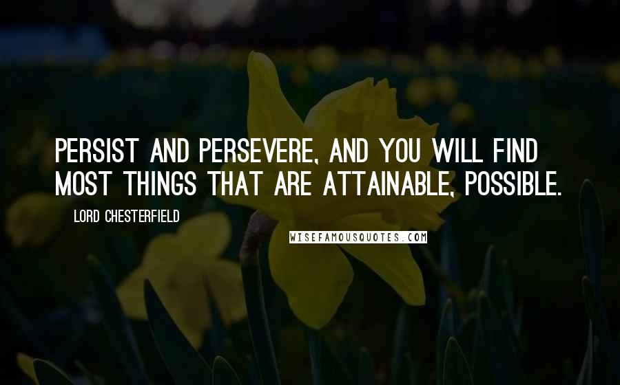 Lord Chesterfield Quotes: Persist and persevere, and you will find most things that are attainable, possible.