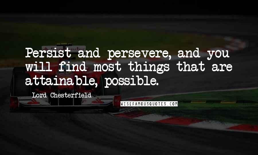 Lord Chesterfield Quotes: Persist and persevere, and you will find most things that are attainable, possible.