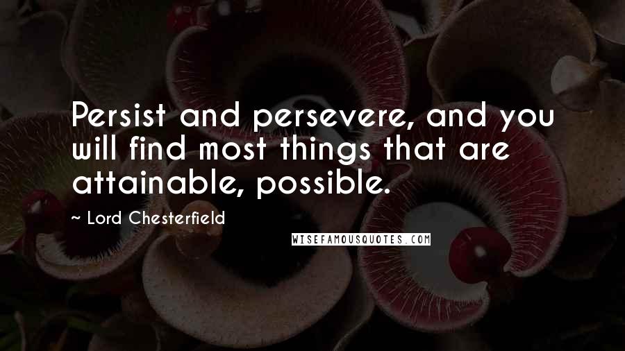 Lord Chesterfield Quotes: Persist and persevere, and you will find most things that are attainable, possible.