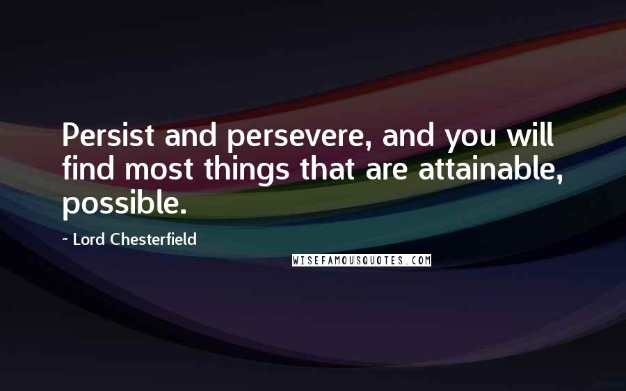 Lord Chesterfield Quotes: Persist and persevere, and you will find most things that are attainable, possible.