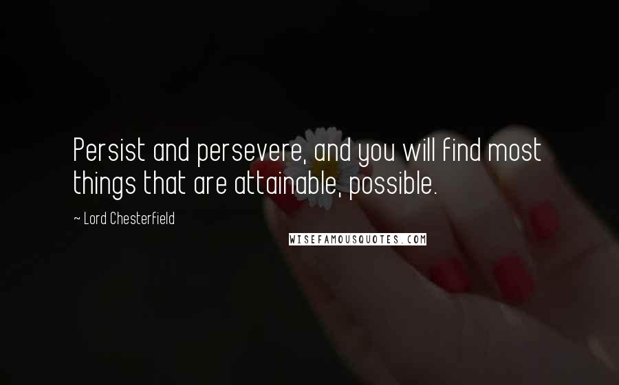 Lord Chesterfield Quotes: Persist and persevere, and you will find most things that are attainable, possible.