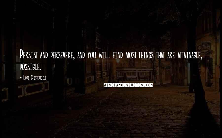 Lord Chesterfield Quotes: Persist and persevere, and you will find most things that are attainable, possible.