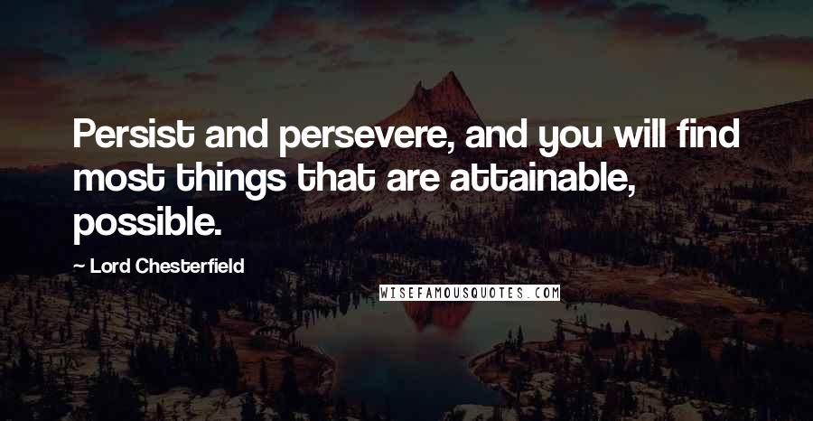 Lord Chesterfield Quotes: Persist and persevere, and you will find most things that are attainable, possible.