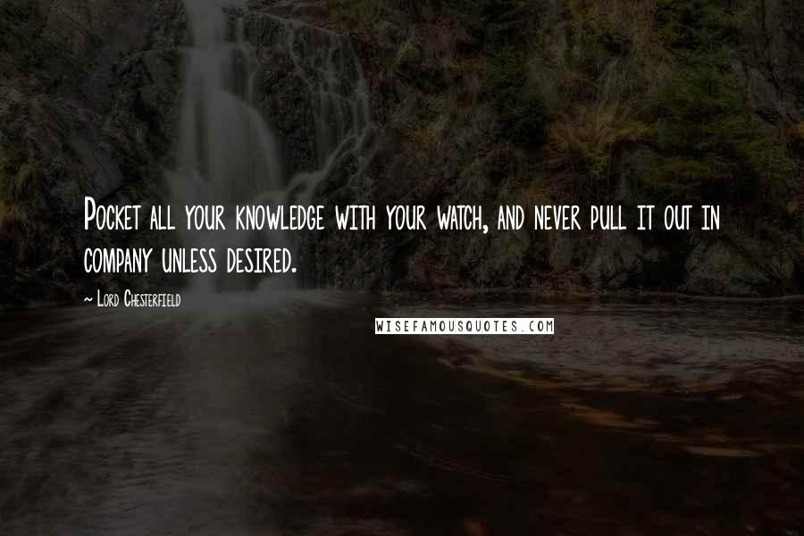 Lord Chesterfield Quotes: Pocket all your knowledge with your watch, and never pull it out in company unless desired.