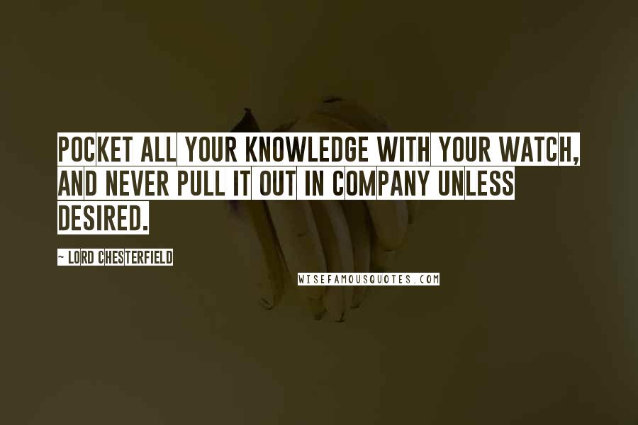 Lord Chesterfield Quotes: Pocket all your knowledge with your watch, and never pull it out in company unless desired.