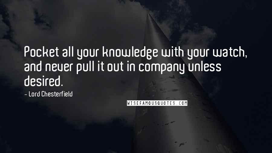 Lord Chesterfield Quotes: Pocket all your knowledge with your watch, and never pull it out in company unless desired.