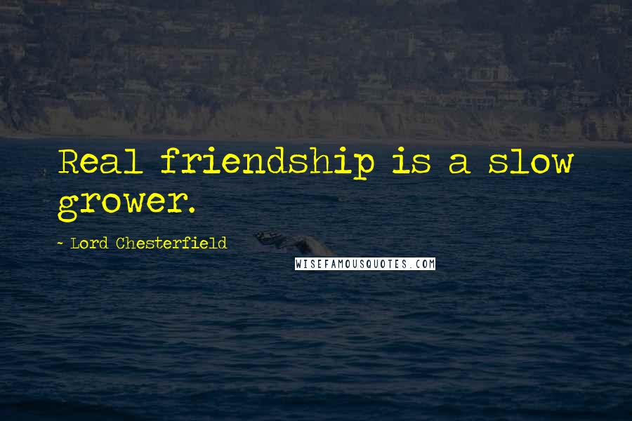 Lord Chesterfield Quotes: Real friendship is a slow grower.