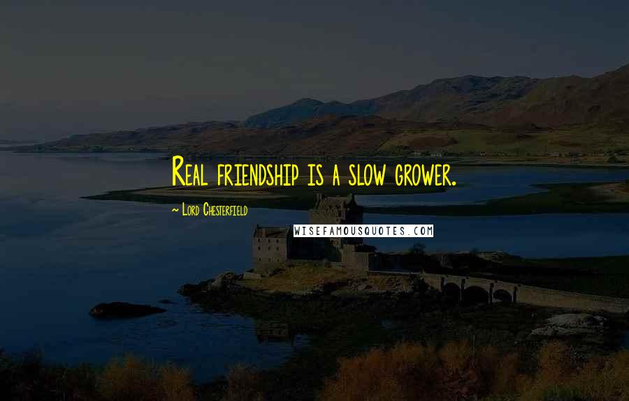 Lord Chesterfield Quotes: Real friendship is a slow grower.