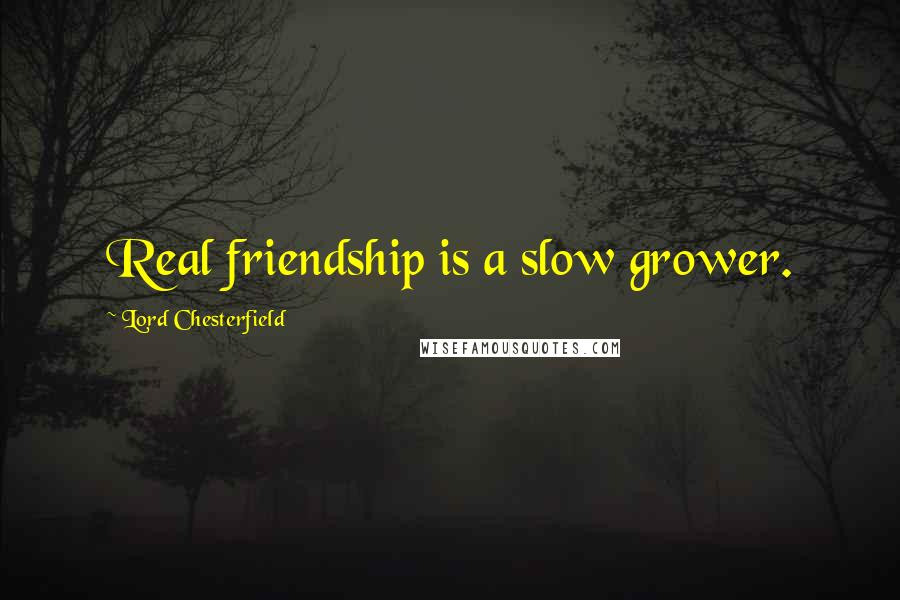 Lord Chesterfield Quotes: Real friendship is a slow grower.
