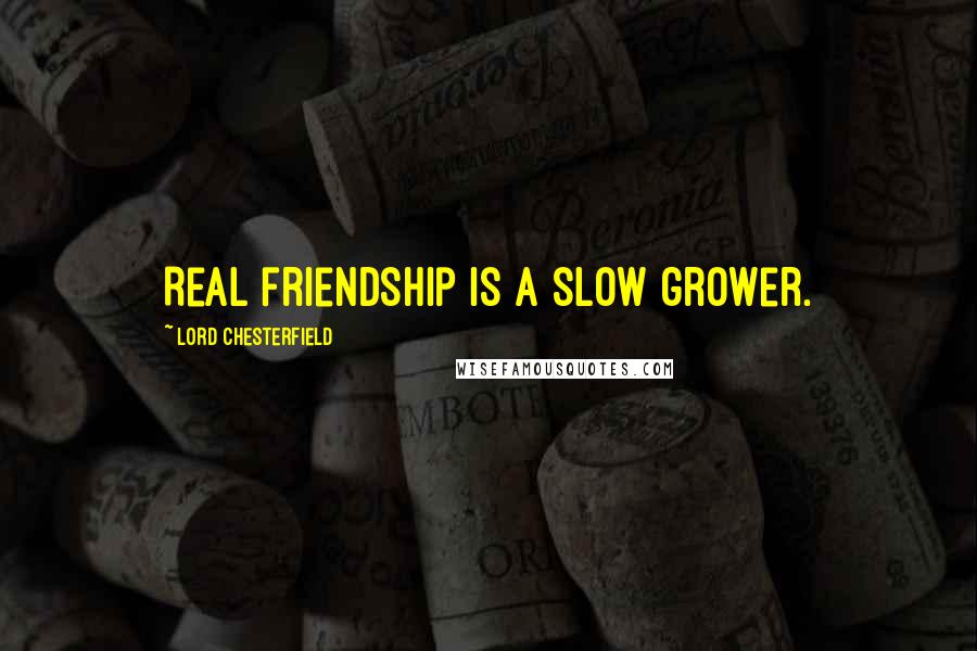 Lord Chesterfield Quotes: Real friendship is a slow grower.