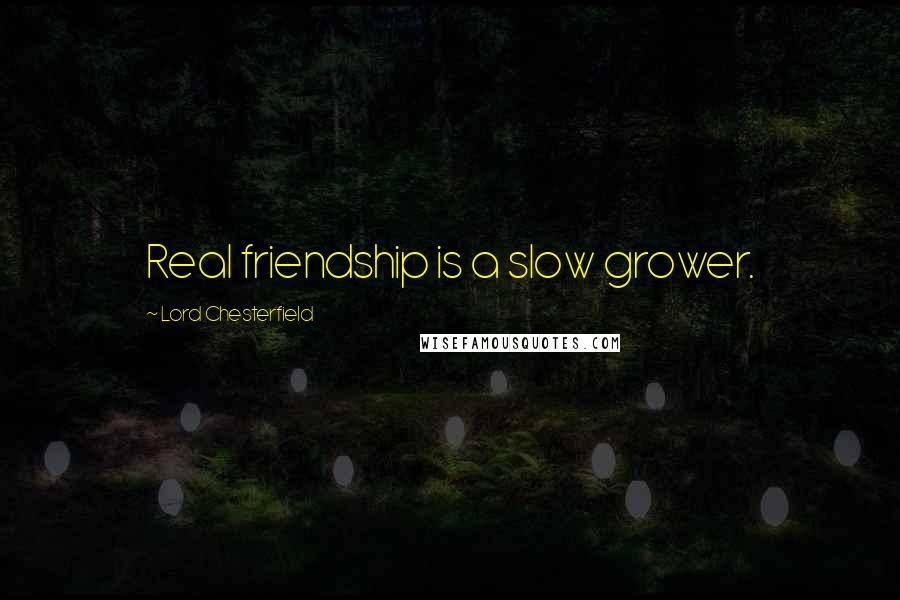 Lord Chesterfield Quotes: Real friendship is a slow grower.