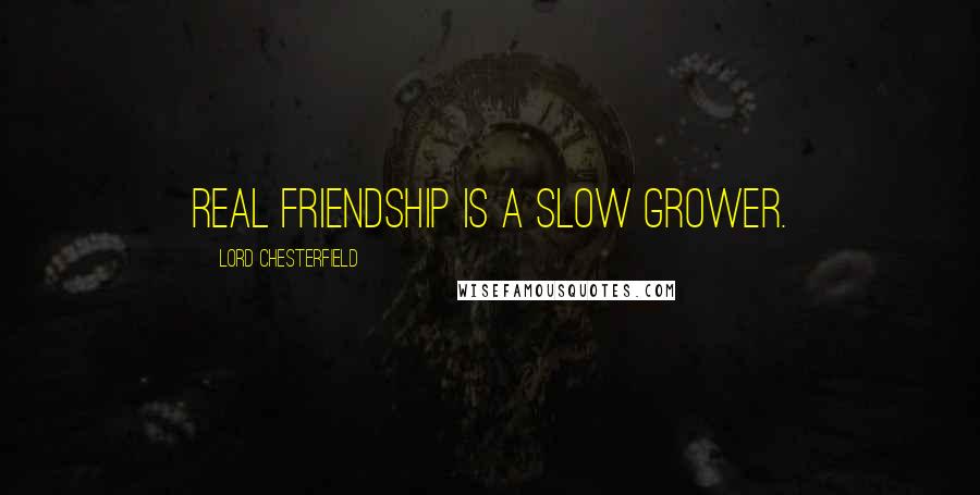 Lord Chesterfield Quotes: Real friendship is a slow grower.