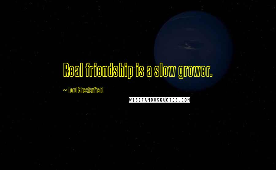 Lord Chesterfield Quotes: Real friendship is a slow grower.