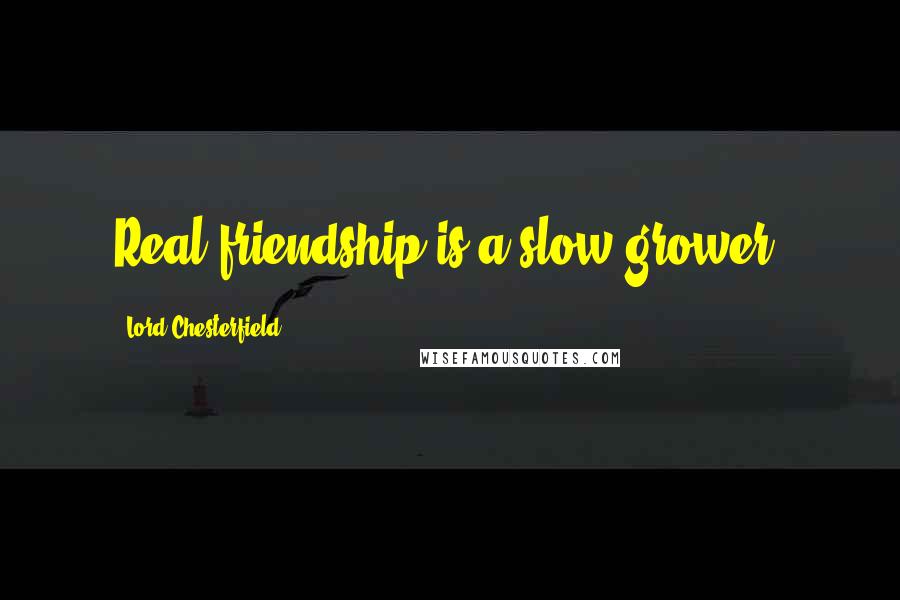 Lord Chesterfield Quotes: Real friendship is a slow grower.