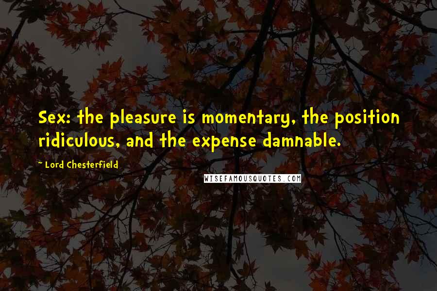 Lord Chesterfield Quotes: Sex: the pleasure is momentary, the position ridiculous, and the expense damnable.