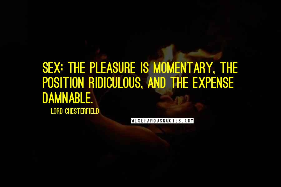 Lord Chesterfield Quotes: Sex: the pleasure is momentary, the position ridiculous, and the expense damnable.