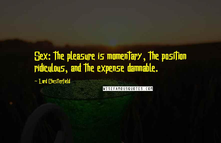 Lord Chesterfield Quotes: Sex: the pleasure is momentary, the position ridiculous, and the expense damnable.