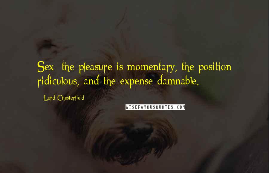 Lord Chesterfield Quotes: Sex: the pleasure is momentary, the position ridiculous, and the expense damnable.