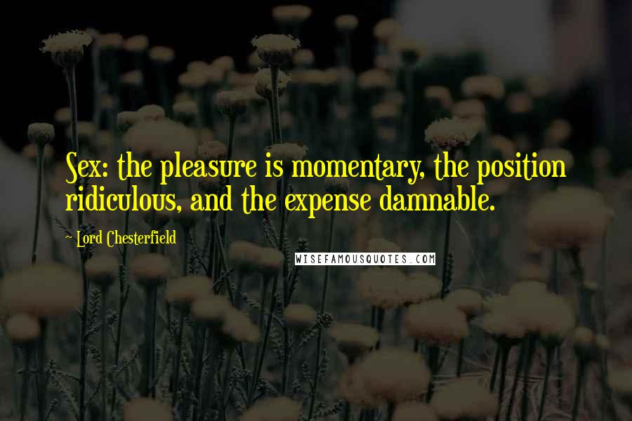 Lord Chesterfield Quotes: Sex: the pleasure is momentary, the position ridiculous, and the expense damnable.