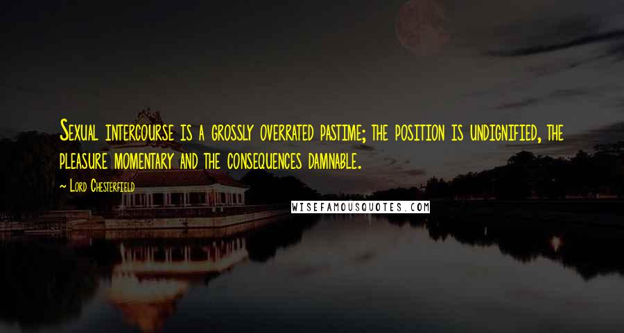 Lord Chesterfield Quotes: Sexual intercourse is a grossly overrated pastime; the position is undignified, the pleasure momentary and the consequences damnable.