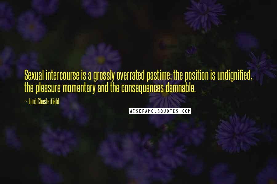 Lord Chesterfield Quotes: Sexual intercourse is a grossly overrated pastime; the position is undignified, the pleasure momentary and the consequences damnable.