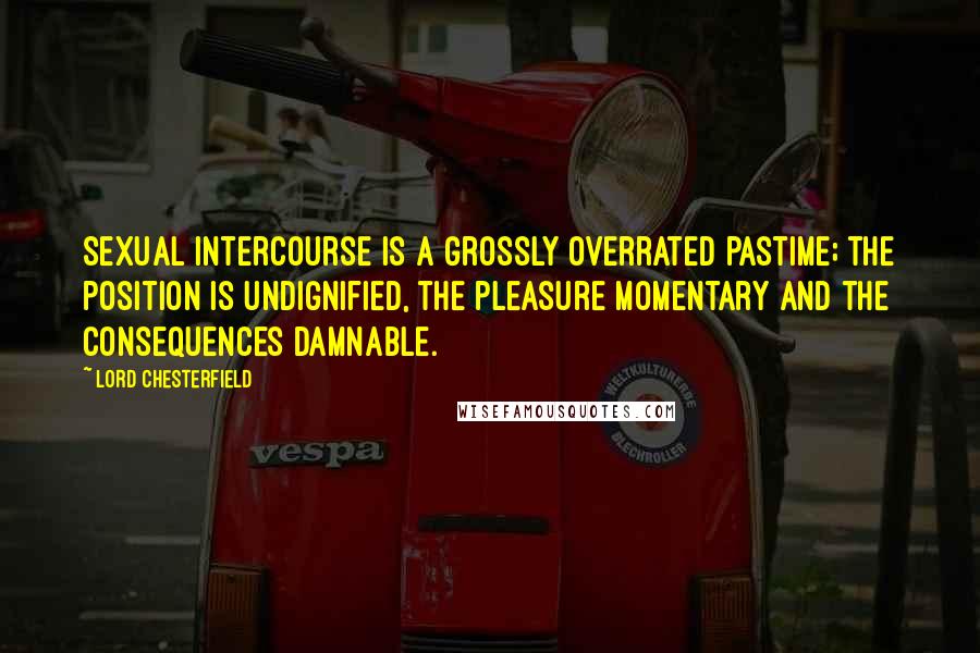 Lord Chesterfield Quotes: Sexual intercourse is a grossly overrated pastime; the position is undignified, the pleasure momentary and the consequences damnable.