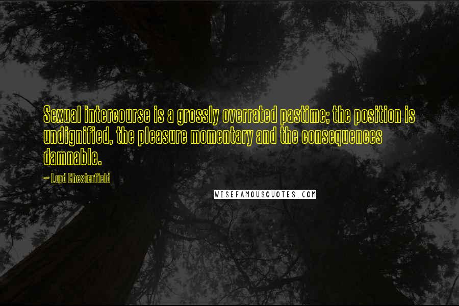 Lord Chesterfield Quotes: Sexual intercourse is a grossly overrated pastime; the position is undignified, the pleasure momentary and the consequences damnable.