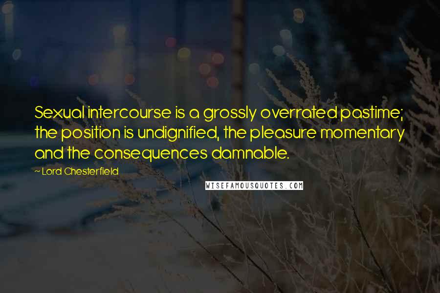 Lord Chesterfield Quotes: Sexual intercourse is a grossly overrated pastime; the position is undignified, the pleasure momentary and the consequences damnable.