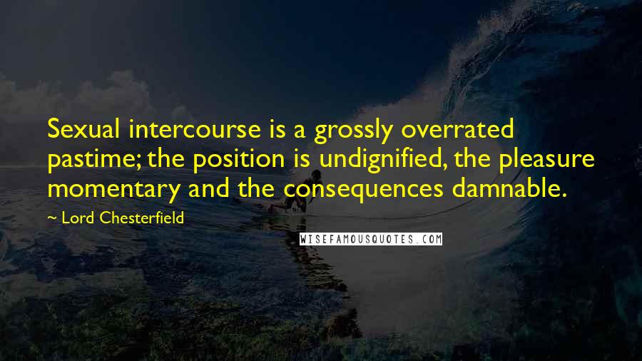 Lord Chesterfield Quotes: Sexual intercourse is a grossly overrated pastime; the position is undignified, the pleasure momentary and the consequences damnable.