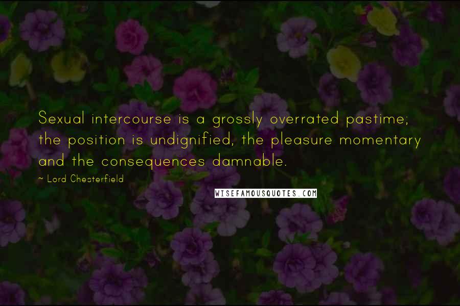 Lord Chesterfield Quotes: Sexual intercourse is a grossly overrated pastime; the position is undignified, the pleasure momentary and the consequences damnable.