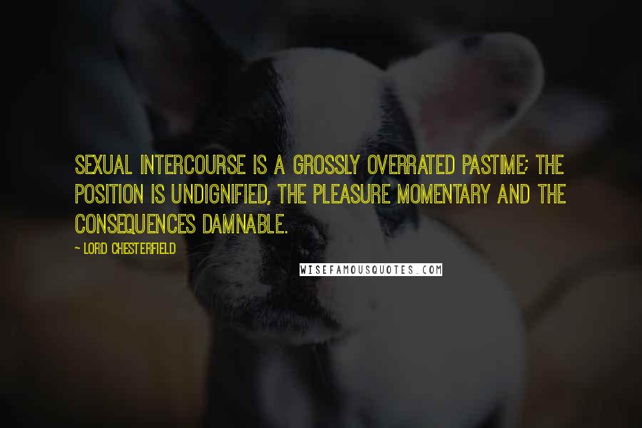 Lord Chesterfield Quotes: Sexual intercourse is a grossly overrated pastime; the position is undignified, the pleasure momentary and the consequences damnable.