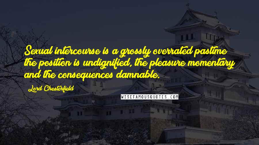 Lord Chesterfield Quotes: Sexual intercourse is a grossly overrated pastime; the position is undignified, the pleasure momentary and the consequences damnable.