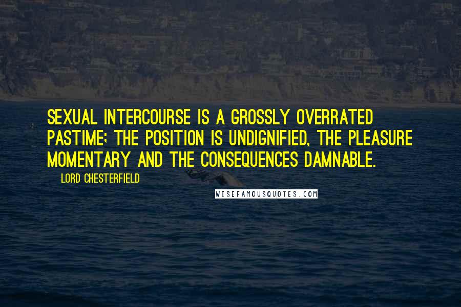 Lord Chesterfield Quotes: Sexual intercourse is a grossly overrated pastime; the position is undignified, the pleasure momentary and the consequences damnable.