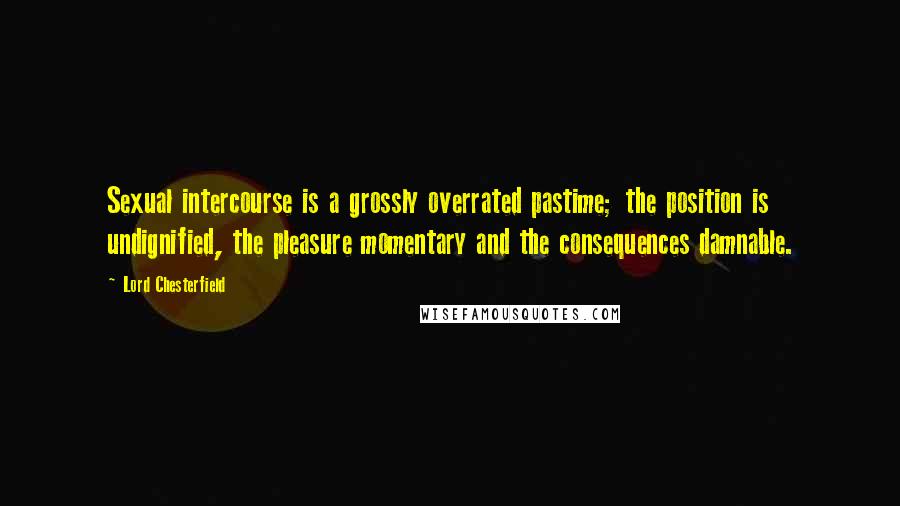 Lord Chesterfield Quotes: Sexual intercourse is a grossly overrated pastime; the position is undignified, the pleasure momentary and the consequences damnable.