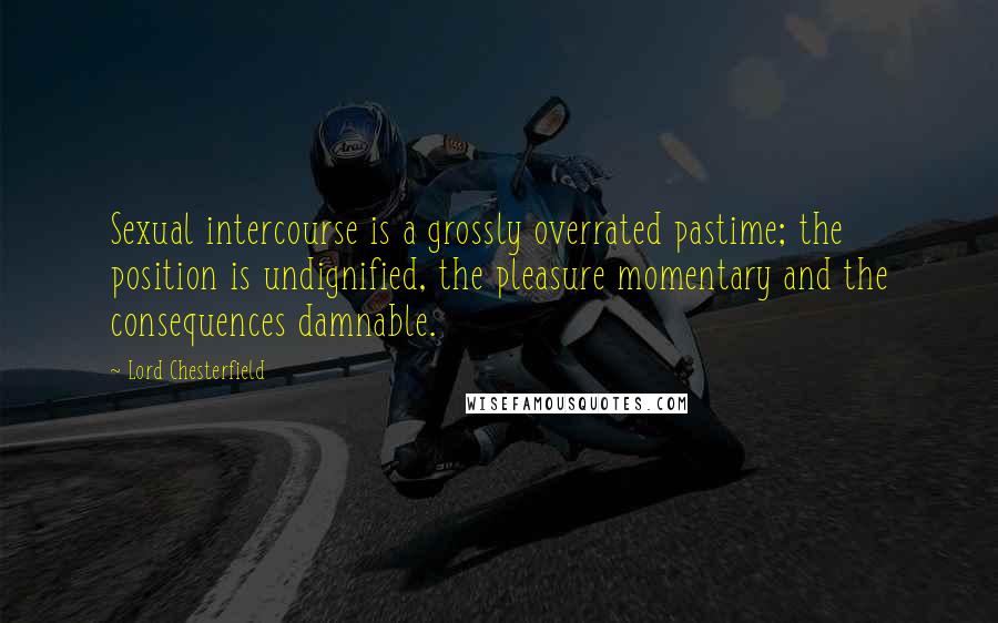 Lord Chesterfield Quotes: Sexual intercourse is a grossly overrated pastime; the position is undignified, the pleasure momentary and the consequences damnable.