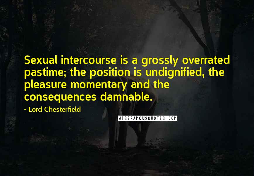 Lord Chesterfield Quotes: Sexual intercourse is a grossly overrated pastime; the position is undignified, the pleasure momentary and the consequences damnable.