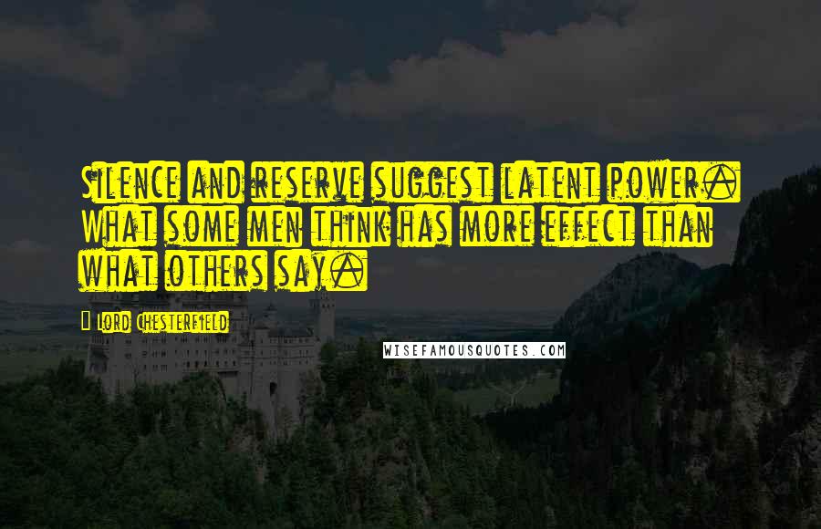 Lord Chesterfield Quotes: Silence and reserve suggest latent power. What some men think has more effect than what others say.